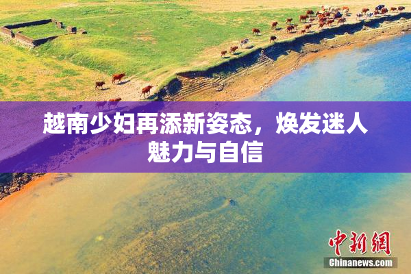 越南少妇再添新姿态，焕发迷人魅力与自信