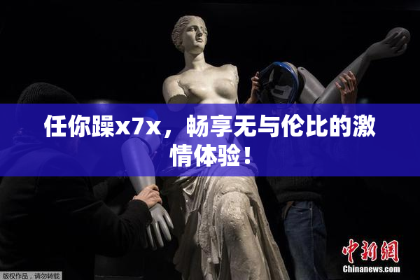 任你躁x7x，畅享无与伦比的激情体验！