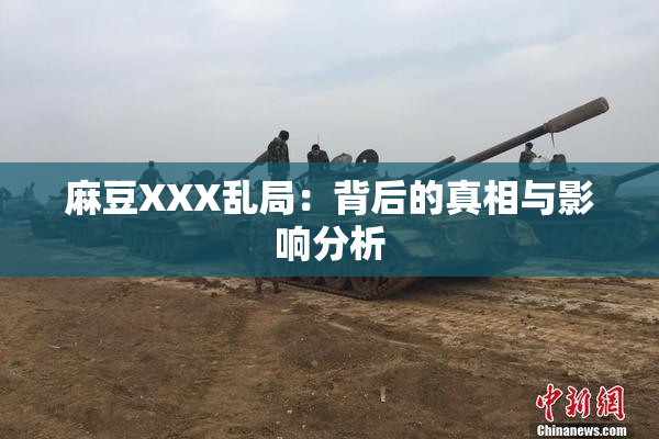 麻豆XXX乱局：背后的真相与影响分析