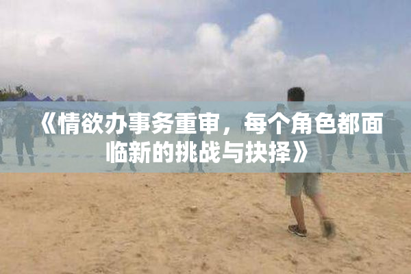 《情欲办事务重审，每个角色都面临新的挑战与抉择》