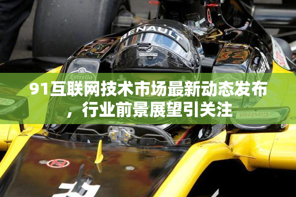 91互联网技术市场最新动态发布，行业前景展望引关注