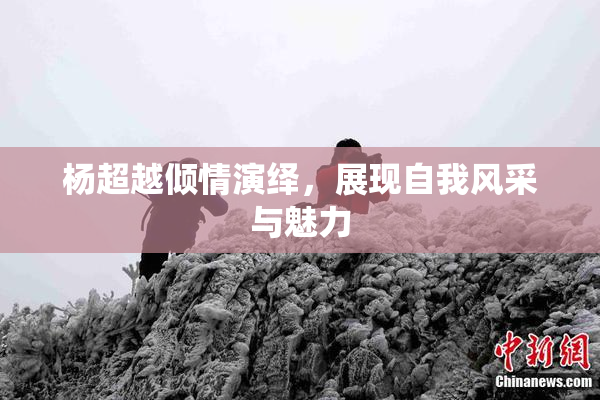 杨超越倾情演绎，展现自我风采与魅力