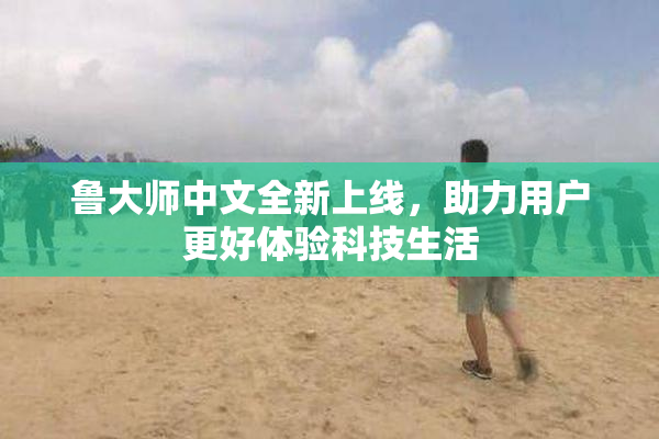鲁大师中文全新上线，助力用户更好体验科技生活