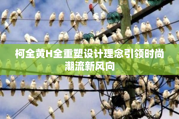 柯全黄H全重塑设计理念引领时尚潮流新风向