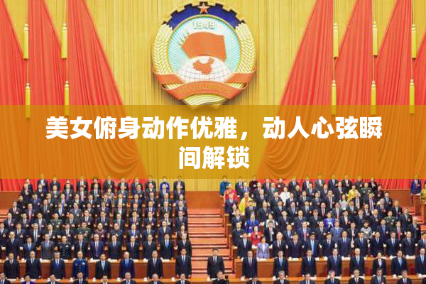 美女俯身动作优雅，动人心弦瞬间解锁