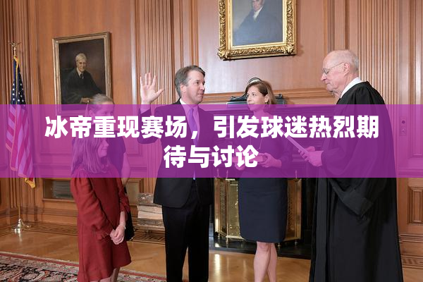 冰帝重现赛场，引发球迷热烈期待与讨论