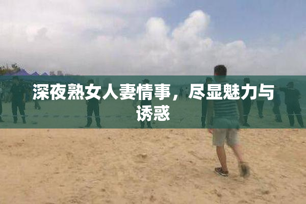 深夜熟女人妻情事，尽显魅力与诱惑