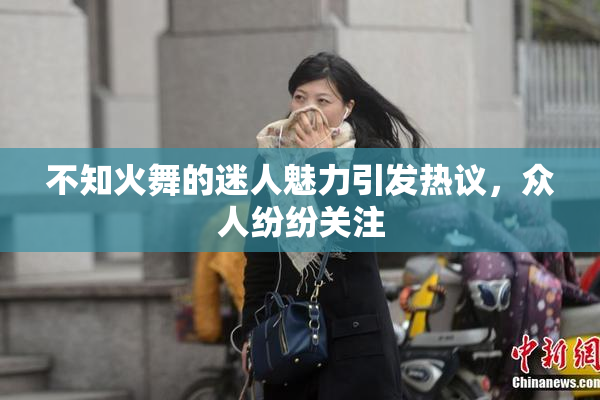 不知火舞的迷人魅力引发热议，众人纷纷关注
