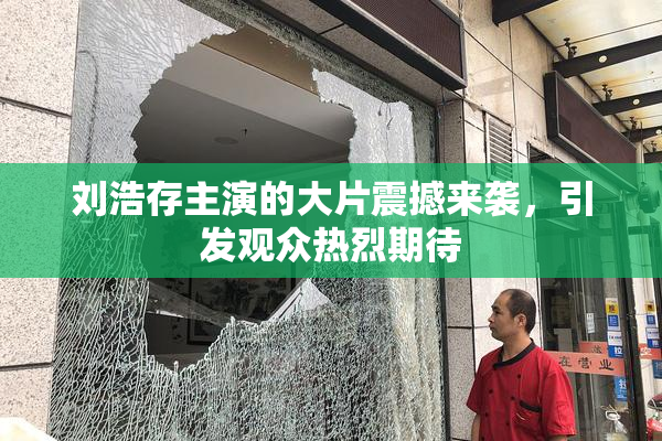 刘浩存主演的大片震撼来袭，引发观众热烈期待