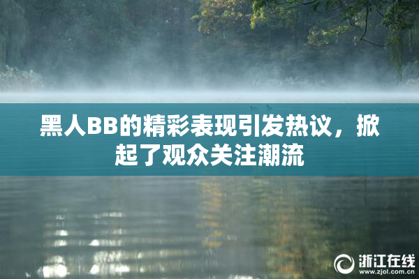 黑人BB的精彩表现引发热议，掀起了观众关注潮流
