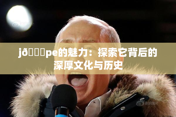 j🈚pe的魅力：探索它背后的深厚文化与历史