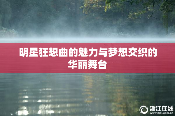 明星狂想曲的魅力与梦想交织的华丽舞台