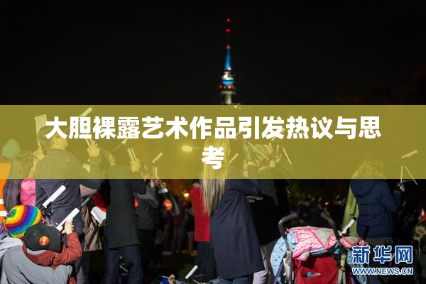 大胆裸露艺术作品引发热议与思考