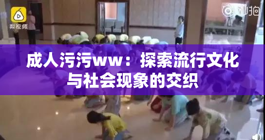 成人污污ww：探索流行文化与社会现象的交织