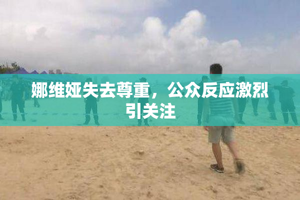 娜维娅失去尊重，公众反应激烈引关注