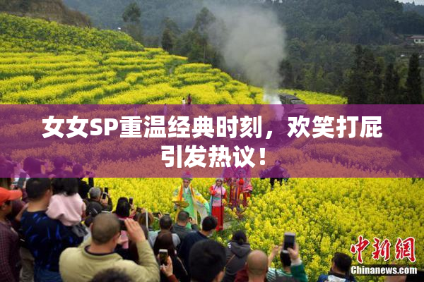 女女SP重温经典时刻，欢笑打屁引发热议！