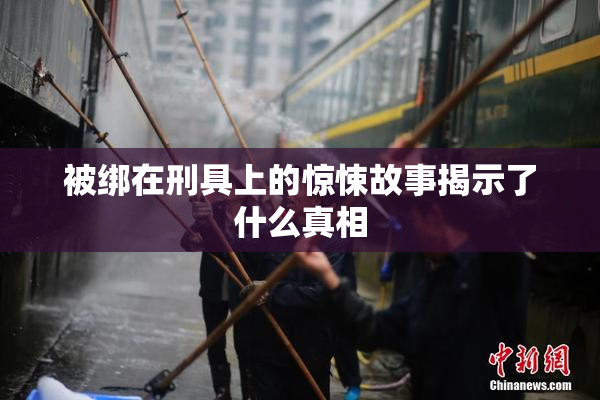 被绑在刑具上的惊悚故事揭示了什么真相