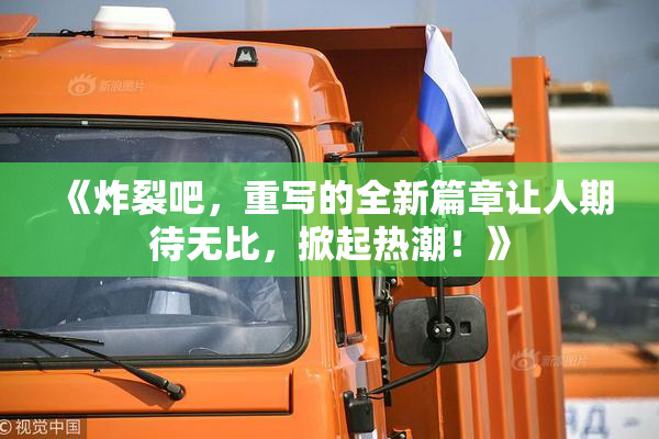 《炸裂吧，重写的全新篇章让人期待无比，掀起热潮！》