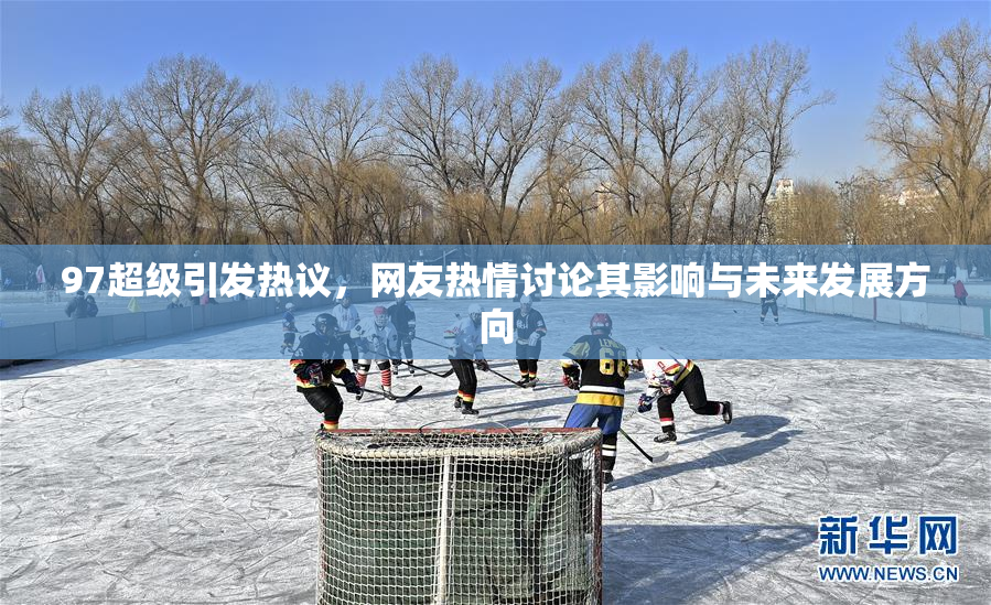 97超级引发热议，网友热情讨论其影响与未来发展方向