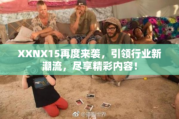 XXNX15再度来袭，引领行业新潮流，尽享精彩内容！