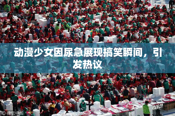 动漫少女因尿急展现搞笑瞬间，引发热议