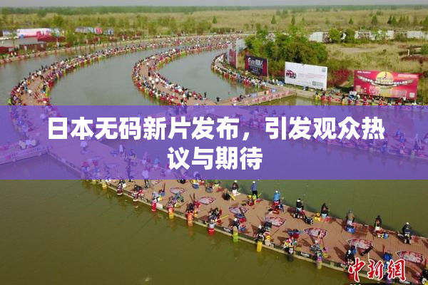 日本无码新片发布，引发观众热议与期待