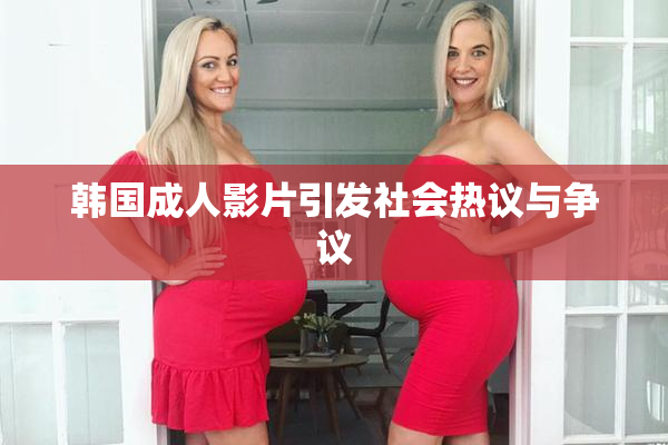韩国成人影片引发社会热议与争议