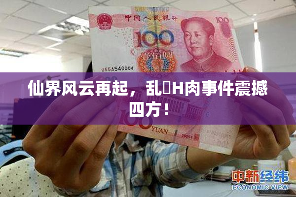 仙界风云再起，乱婬H肉事件震撼四方！