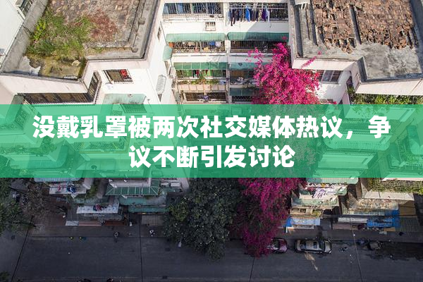 没戴乳罩被两次社交媒体热议，争议不断引发讨论