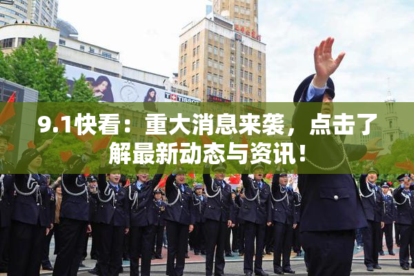 9.1快看：重大消息来袭，点击了解最新动态与资讯！