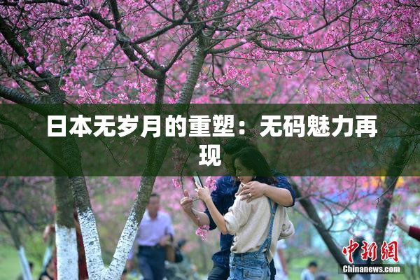 日本无岁月的重塑：无码魅力再现