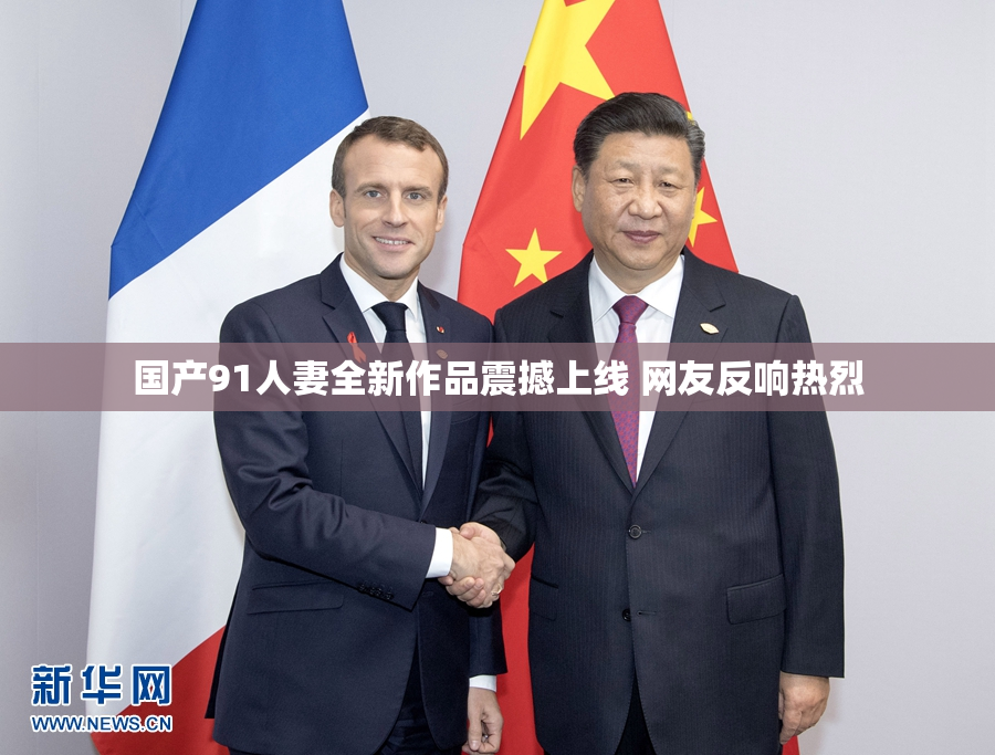 国产91人妻全新作品震撼上线 网友反响热烈