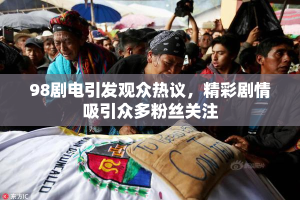 98剧电引发观众热议，精彩剧情吸引众多粉丝关注