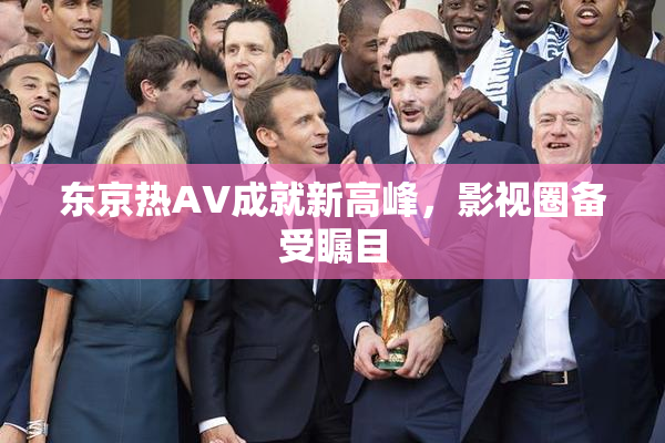 东京热AV成就新高峰，影视圈备受瞩目