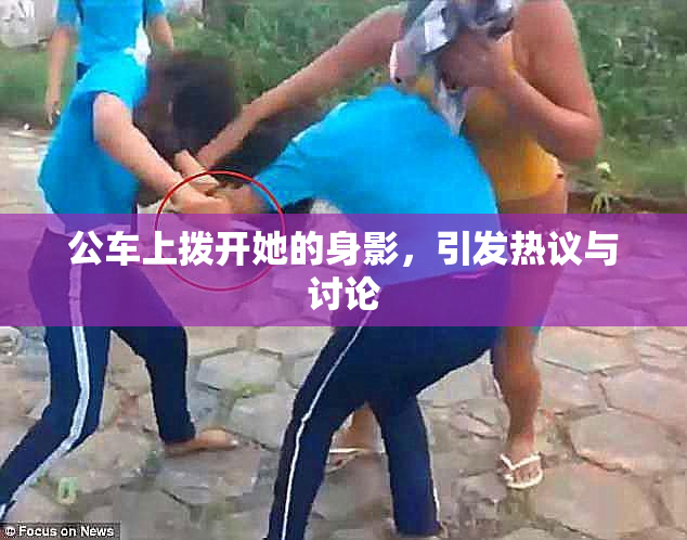 公车上拨开她的身影，引发热议与讨论