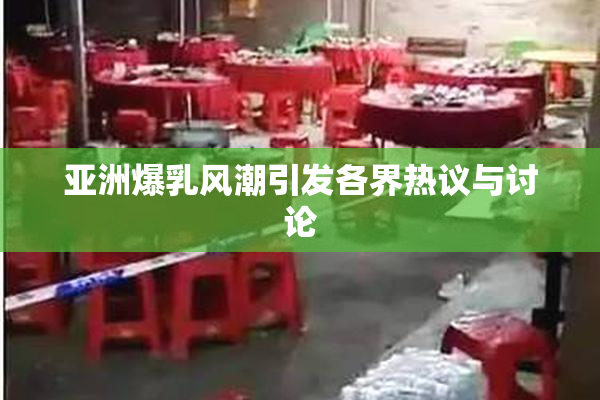亚洲爆乳风潮引发各界热议与讨论