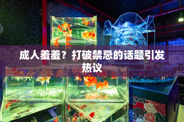 成人羞羞？打破禁忌的话题引发热议