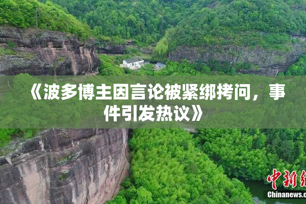 《波多博主因言论被紧绑拷问，事件引发热议》