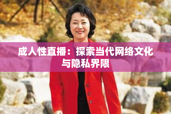成人性直播：探索当代网络文化与隐私界限