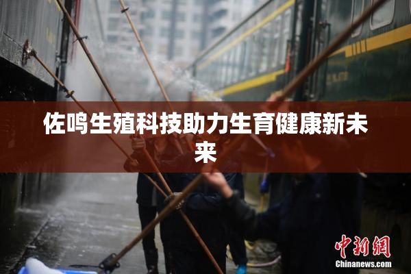 佐鸣生殖科技助力生育健康新未来