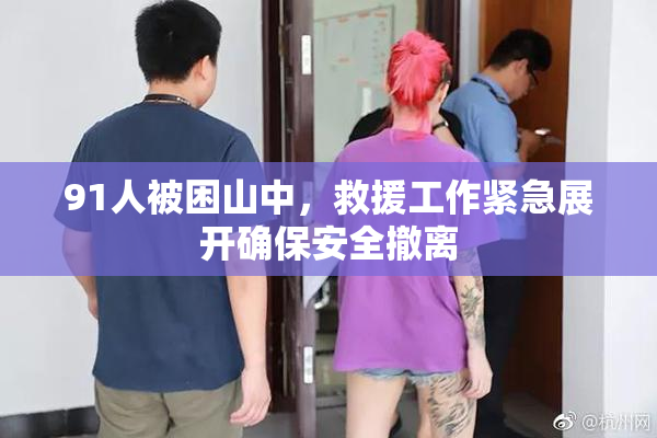91人被困山中，救援工作紧急展开确保安全撤离