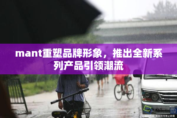 mant重塑品牌形象，推出全新系列产品引领潮流