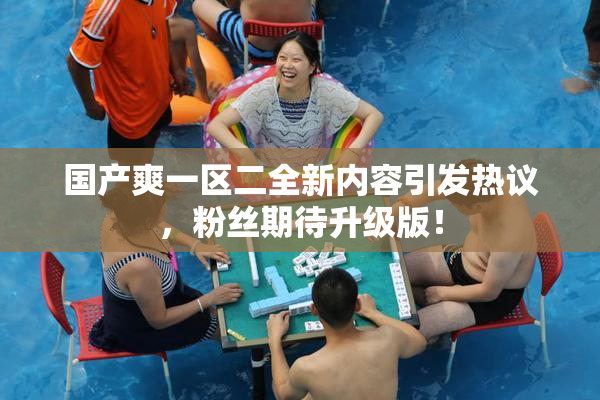 国产爽一区二全新内容引发热议，粉丝期待升级版！