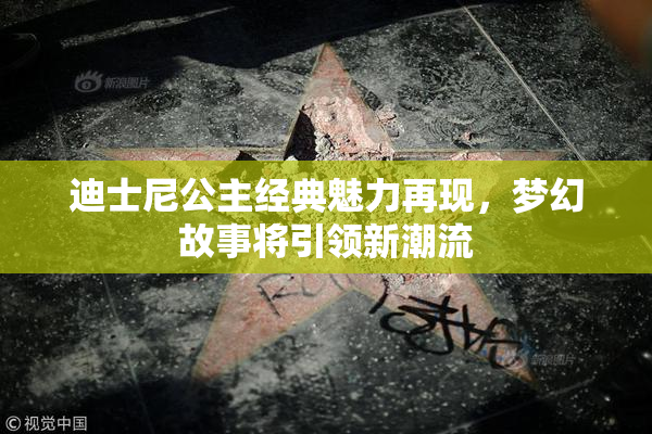 迪士尼公主经典魅力再现，梦幻故事将引领新潮流