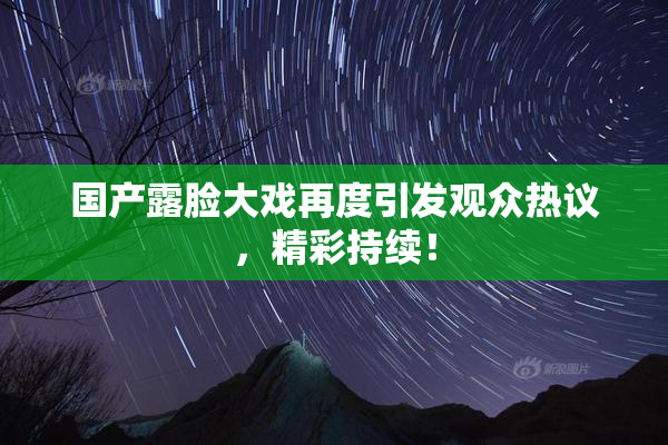 国产露脸大戏再度引发观众热议，精彩持续！