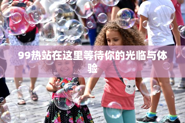 99热站在这里等待你的光临与体验