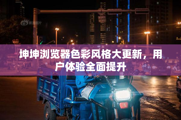 坤坤浏览器色彩风格大更新，用户体验全面提升