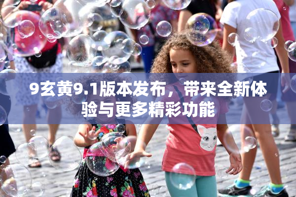 9玄黄9.1版本发布，带来全新体验与更多精彩功能