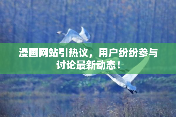 漫画网站引热议，用户纷纷参与讨论最新动态！