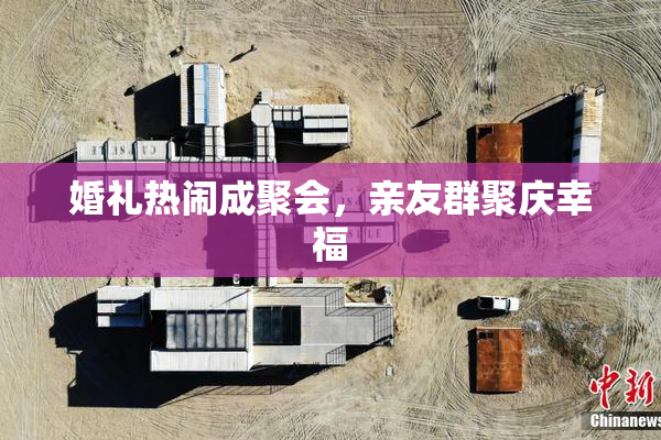 婚礼热闹成聚会，亲友群聚庆幸福